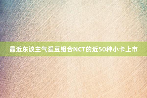 最近东谈主气爱豆组合NCT的近50种小卡上市